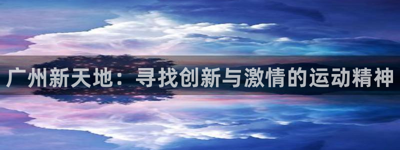 一竞技官网下载平台注册：广州新天地：寻找创新与激情的运动精神