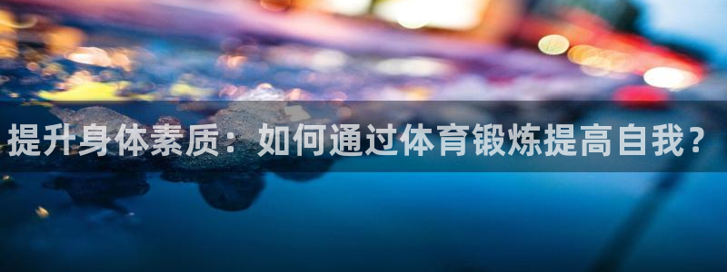 一竞技官方正版app代理：提升身体素质：如何通过体育