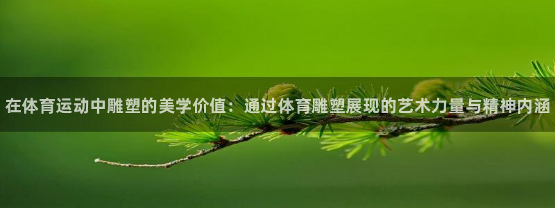 一竞技官网下载注册：在体育运动中雕塑的美学价值：通过体育雕塑