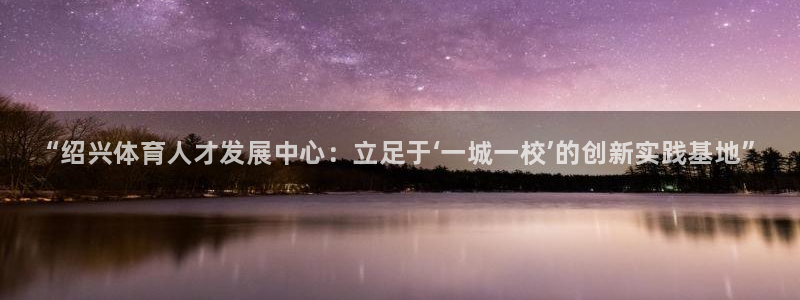 一竞技官方正版app官方：“绍兴体育人才发展中心：立