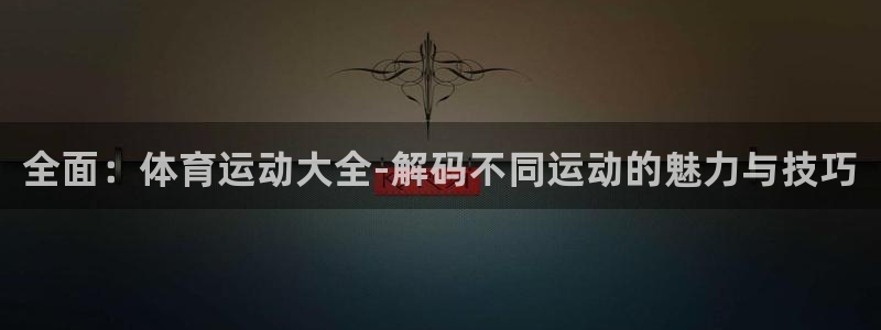 一竞技官方集团官网：全面：体育运动大全-解码不同运动的魅力与