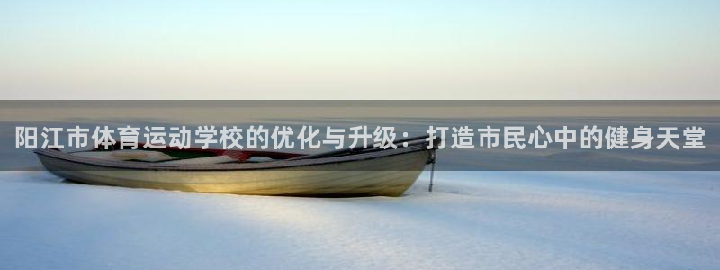 一竞技官网下载招商：阳江市体育运动学校的优化与升级：打造市民