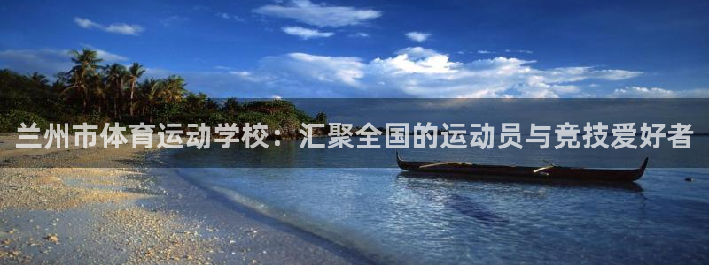 海南一竞技官网下载发展怎么样：兰州市体育运动学校：汇聚全国的