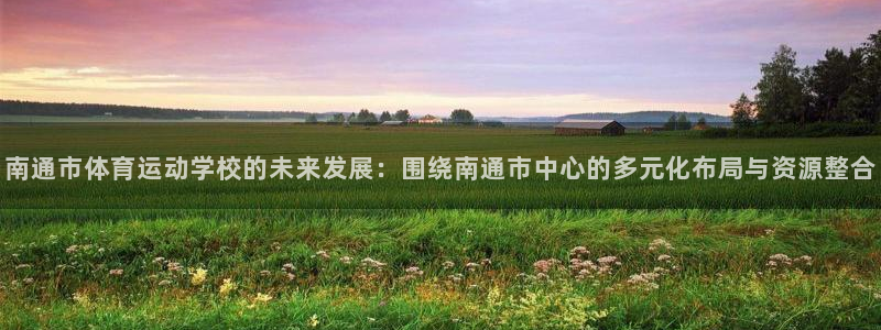 海南一竞技官网下载发展怎么样：南通市体育运动学校的未来发展：