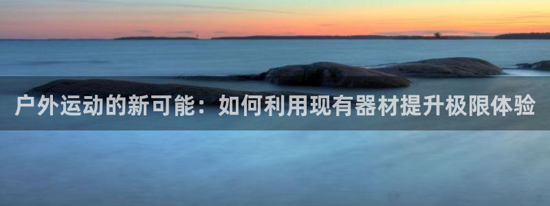 海南一竞技官网下载：户外运动的新可能：如何利用现有器