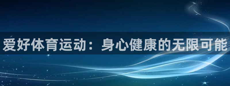 一竞技官方正版app集团官网首页网址：爱好体育运动：