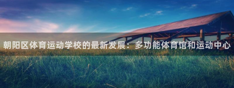 一竞技one卡：朝阳区体育运动学校的最新发展：多功能体育馆和
