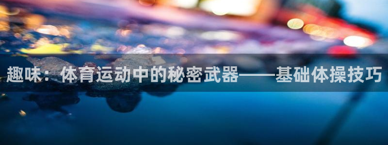 一竞技官网登录入口：趣味：体育运动中的秘密武器——基础体操技