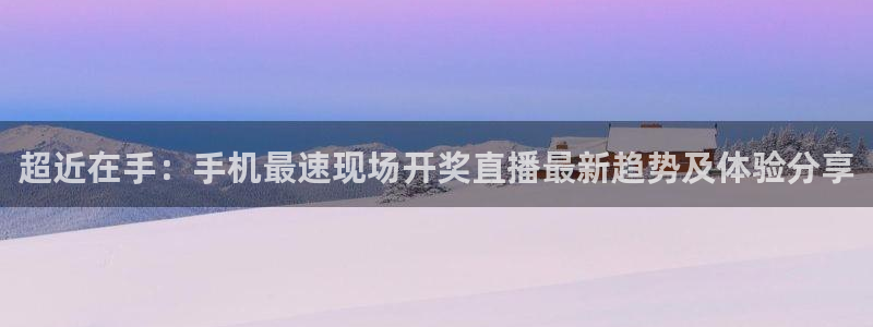 河豚体育直播app：超近在手：手机最速现场开奖直播最新趋势及体验分享