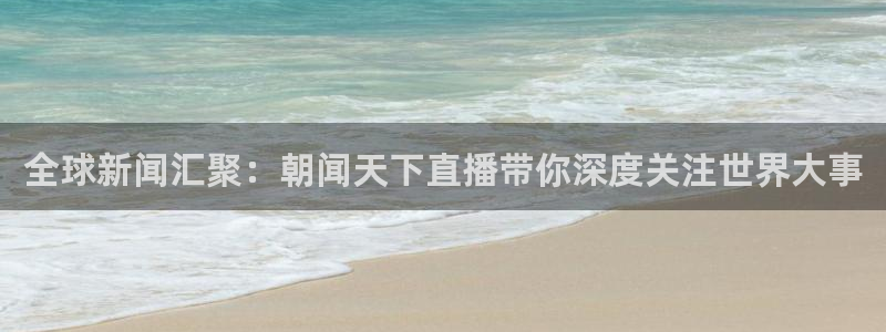 河豚体育足球直播：全球新闻汇聚：朝闻天下直播带你深度关注世界大事