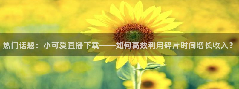河豚搞笑：热门话题：小可爱直播下载——如何高效利用碎片时间增长收入？